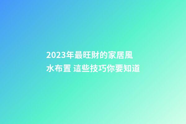2023年最旺財的家居風水布置 這些技巧你要知道